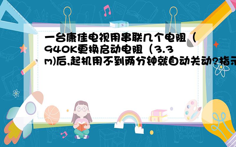 一台康佳电视用串联几个电阻（940K更换启动电阻（3.3m)后,起机用不到两分钟就自动关动?指示灯亮