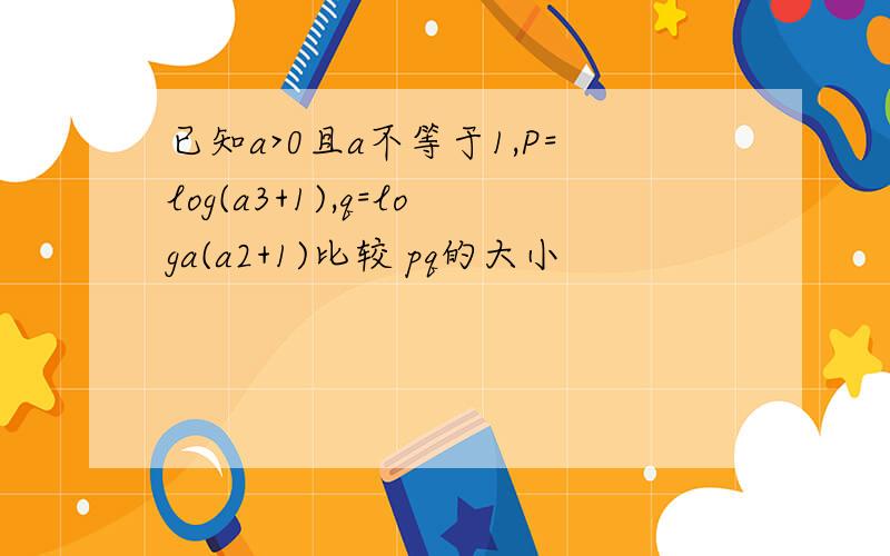 已知a>0且a不等于1,P=log(a3+1),q=loga(a2+1)比较 pq的大小