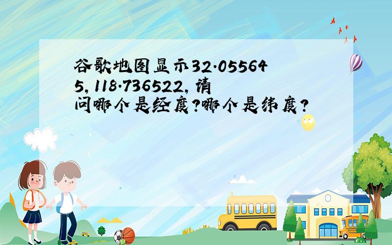 谷歌地图显示32.055645,118.736522,请问哪个是经度?哪个是纬度?