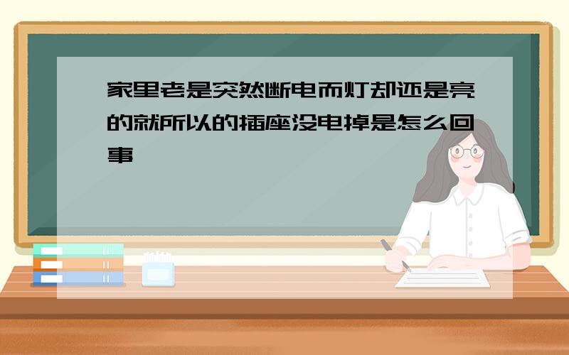 家里老是突然断电而灯却还是亮的就所以的插座没电掉是怎么回事