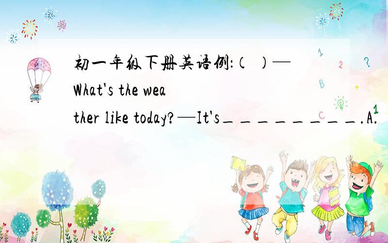 初一年级下册英语例：（ ）—What's the weather like today?—It's________.A.