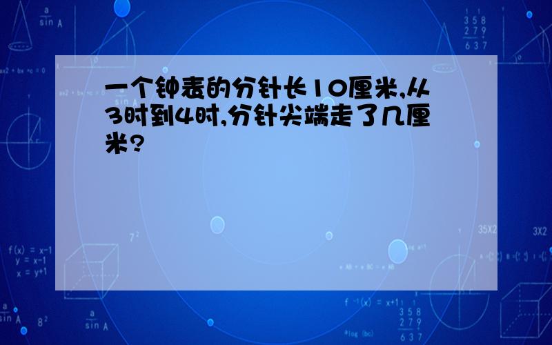 一个钟表的分针长10厘米,从3时到4时,分针尖端走了几厘米?