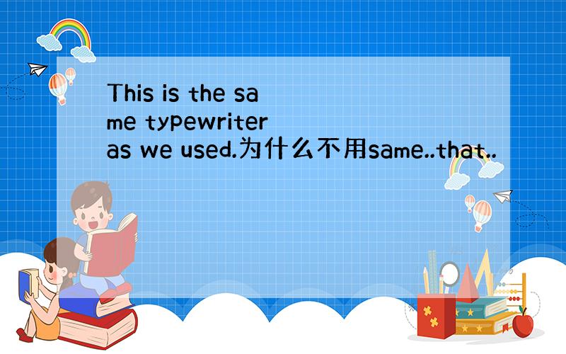 This is the same typewriter as we used.为什么不用same..that..