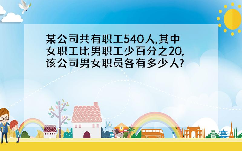 某公司共有职工540人,其中女职工比男职工少百分之20,该公司男女职员各有多少人?