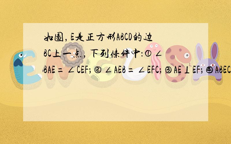 如图，E是正方形ABCD的边BC上一点，下列条件中：①∠BAE=∠CEF；②∠AEB=∠EFC；③AE⊥EF；④ABEC