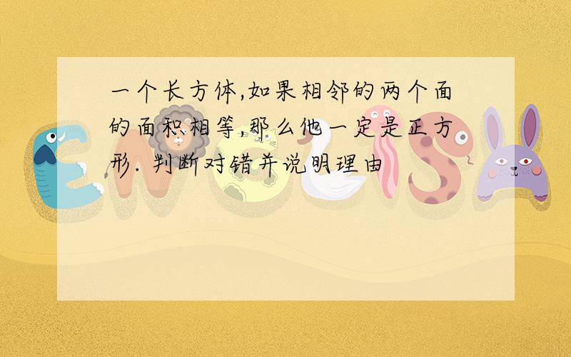 一个长方体,如果相邻的两个面的面积相等,那么他一定是正方形. 判断对错并说明理由