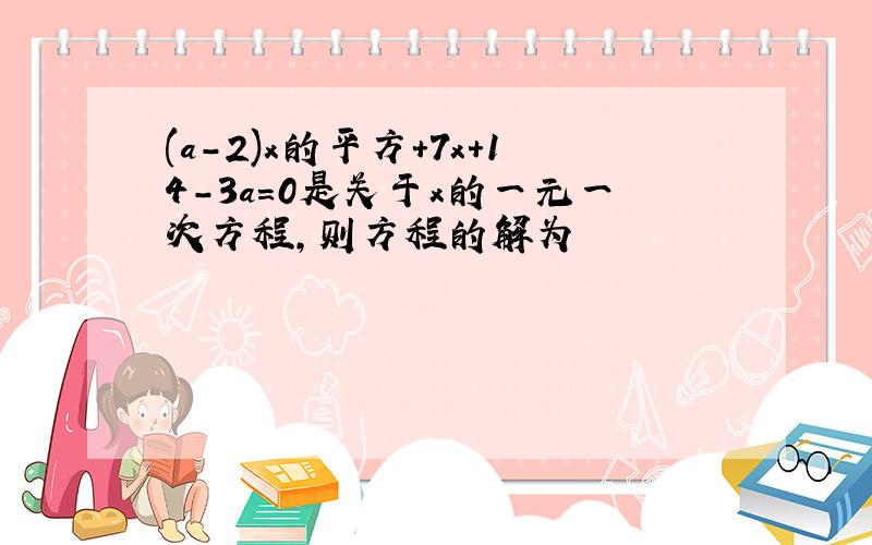 (a-2)x的平方+7x+14-3a=0是关于x的一元一次方程,则方程的解为