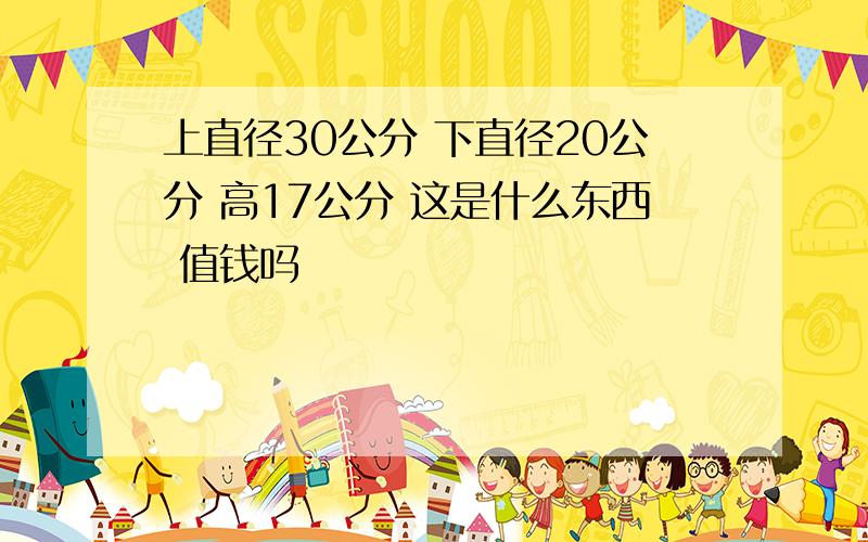 上直径30公分 下直径20公分 高17公分 这是什么东西 值钱吗