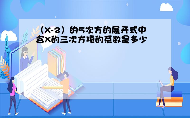 （X-2）的5次方的展开式中含X的三次方项的系数是多少