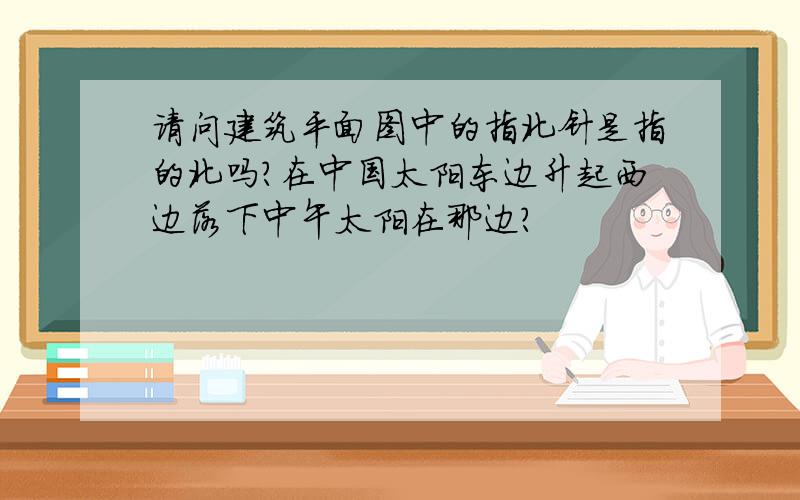 请问建筑平面图中的指北针是指的北吗?在中国太阳东边升起西边落下中午太阳在那边?