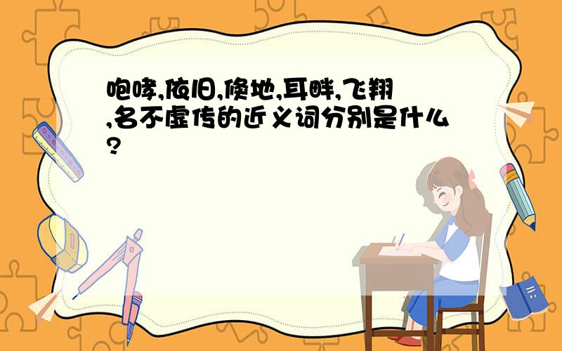 咆哮,依旧,倏地,耳畔,飞翔,名不虚传的近义词分别是什么?