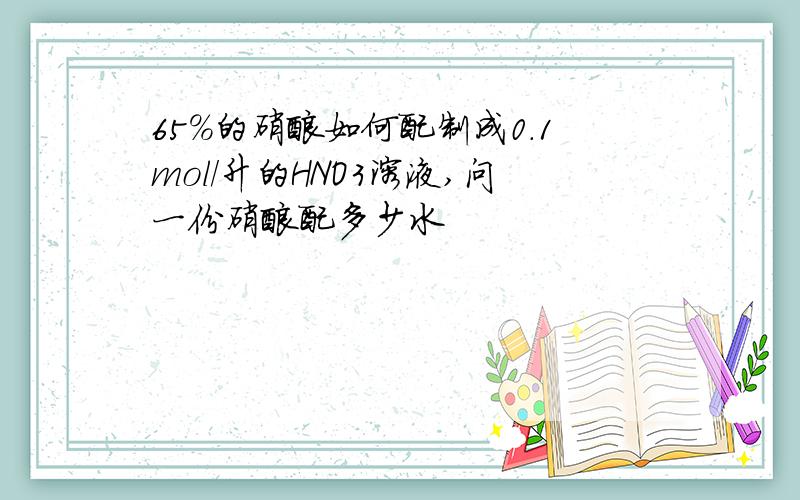 65%的硝酸如何配制成0.1mol/升的HNO3溶液,问一份硝酸配多少水