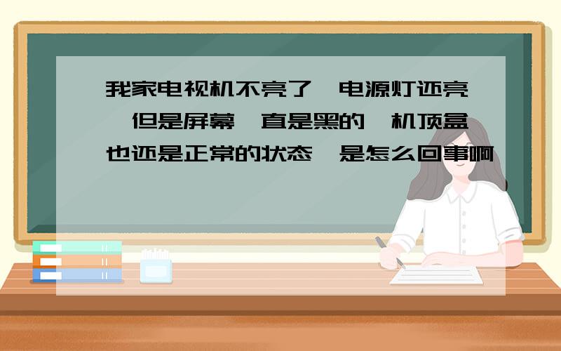 我家电视机不亮了,电源灯还亮,但是屏幕一直是黑的,机顶盒也还是正常的状态,是怎么回事啊