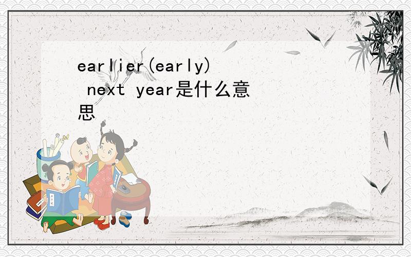 earlier(early) next year是什么意思