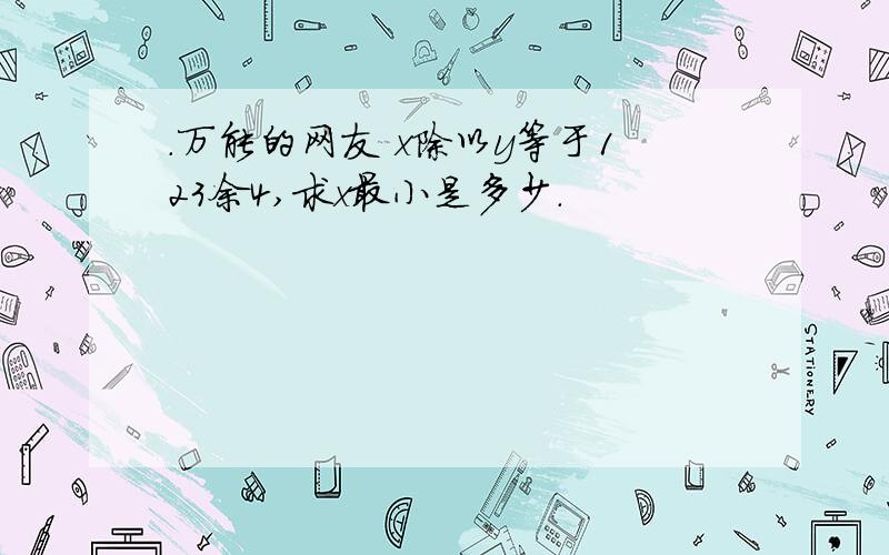 .万能的网友 x除以y等于123余4,求x最小是多少.