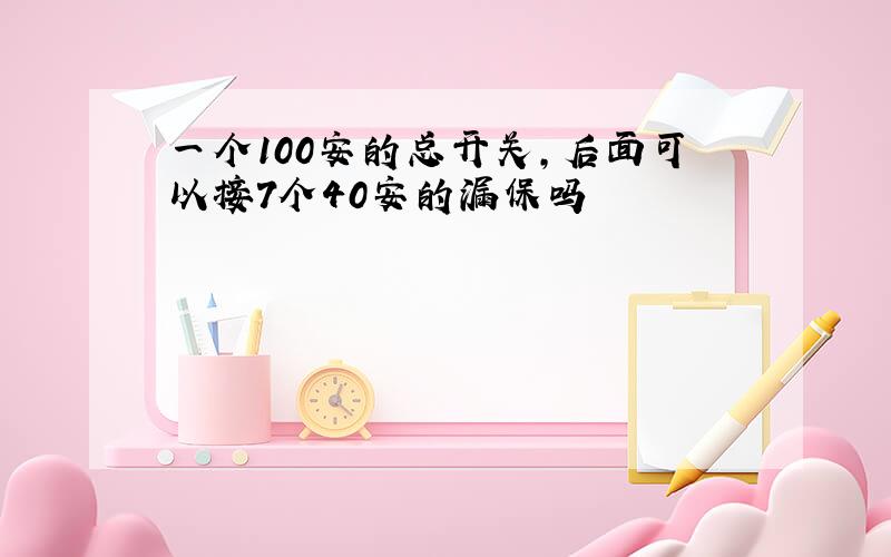 一个100安的总开关,后面可以接7个40安的漏保吗