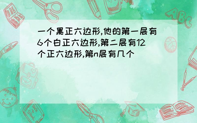 一个黑正六边形,他的第一层有6个白正六边形,第二层有12个正六边形,第n层有几个