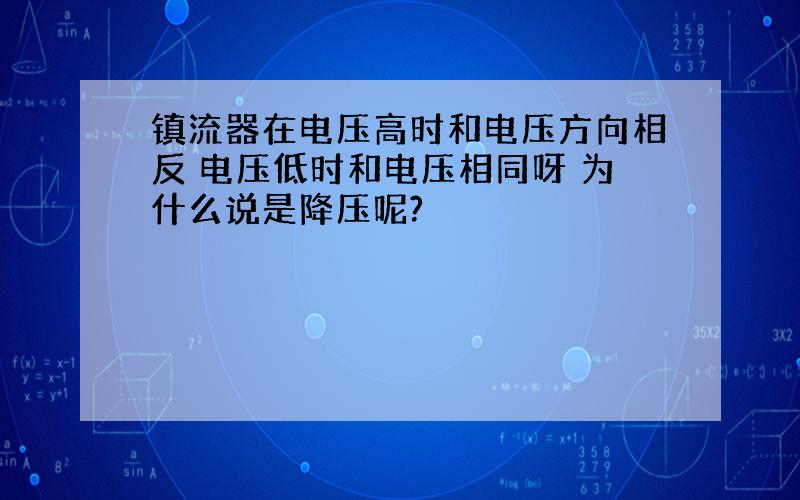 镇流器在电压高时和电压方向相反 电压低时和电压相同呀 为什么说是降压呢?