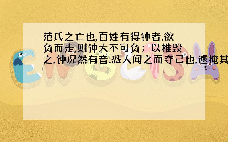 范氏之亡也,百姓有得钟者.欲负而走,则钟大不可负；以椎毁之,钟况然有音.恐人闻之而夺己也,遽掩其耳.