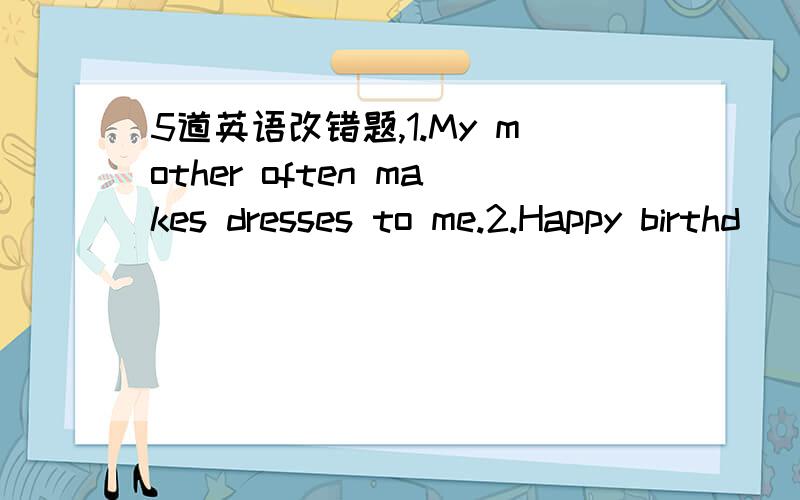 5道英语改错题,1.My mother often makes dresses to me.2.Happy birthd