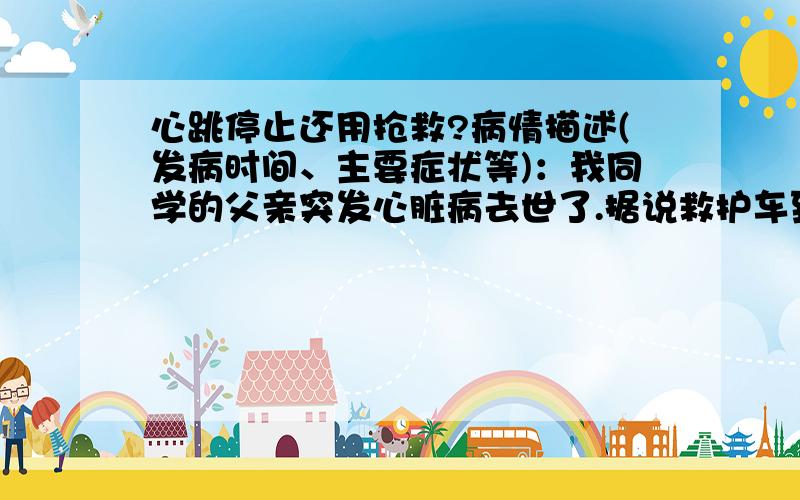 心跳停止还用抢救?病情描述(发病时间、主要症状等)：我同学的父亲突发心脏病去世了.据说救护车到的时候,医生拿着那个测试心