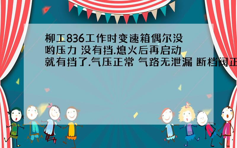 柳工836工作时变速箱偶尔没哟压力 没有挡.熄火后再启动就有挡了.气压正常 气路无泄漏 断档阀正常.请问