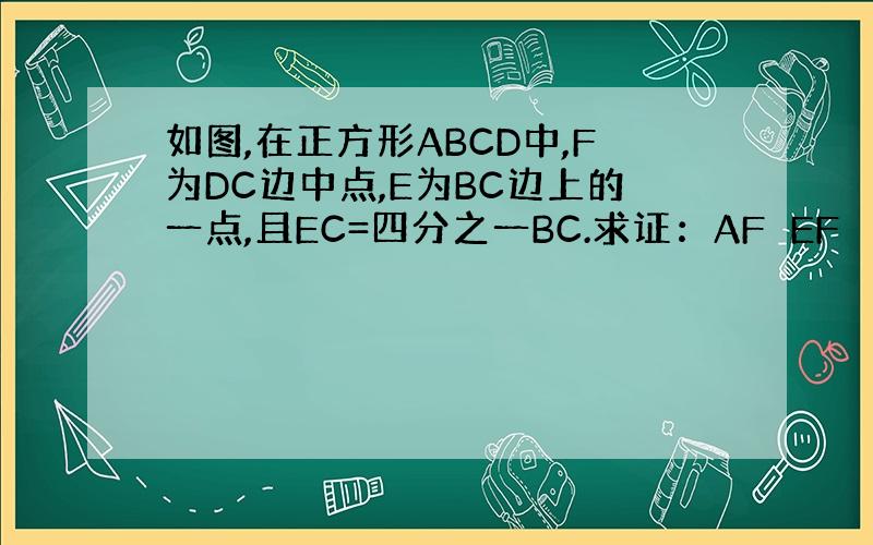 如图,在正方形ABCD中,F为DC边中点,E为BC边上的一点,且EC=四分之一BC.求证：AF⊥EF