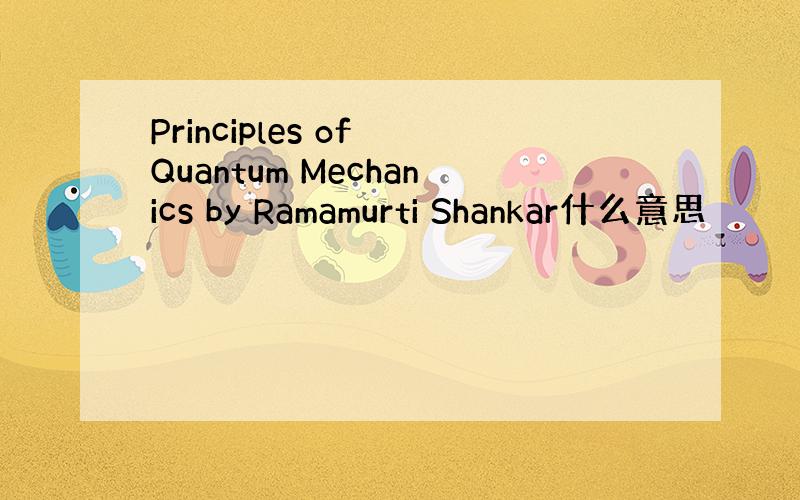 Principles of Quantum Mechanics by Ramamurti Shankar什么意思