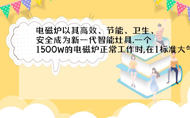 电磁炉以其高效、节能、卫生、安全成为新一代智能灶具.一个1500W的电磁炉正常工作时,在1标准大气压下将一瓶水（2L）从