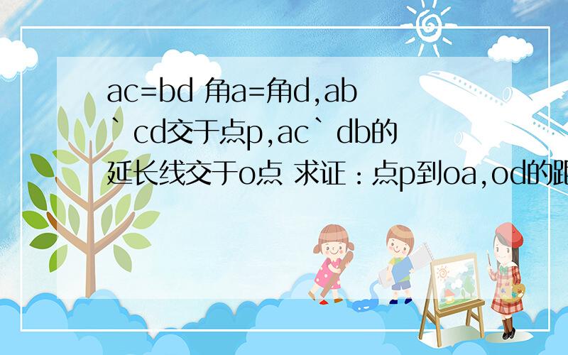 ac=bd 角a=角d,ab`cd交于点p,ac`db的延长线交于o点 求证：点p到oa,od的距离相等 请写清步骤和分