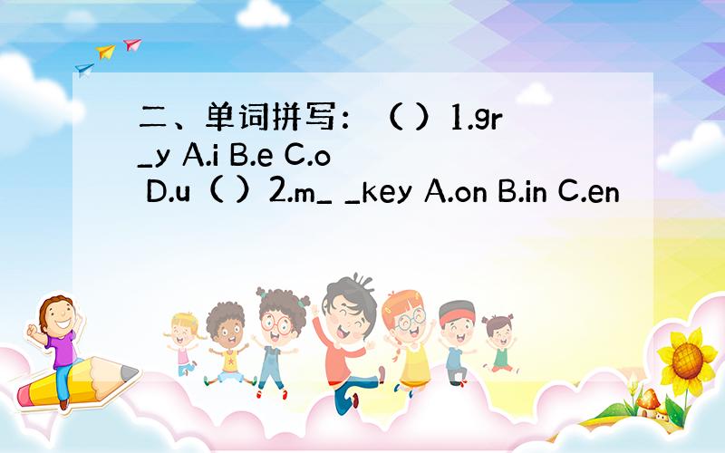 二、单词拼写：（ ）1.gr_y A.i B.e C.o D.u（ ）2.m_ _key A.on B.in C.en