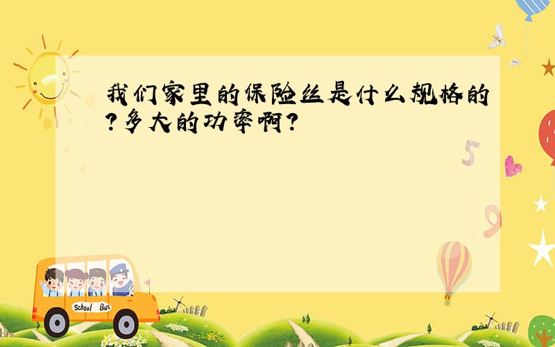 我们家里的保险丝是什么规格的?多大的功率啊?