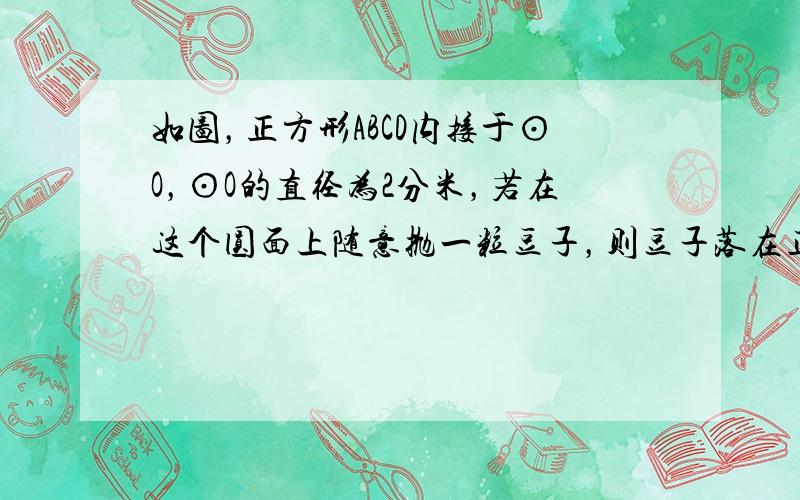 如图，正方形ABCD内接于⊙O，⊙O的直径为2分米，若在这个圆面上随意抛一粒豆子，则豆子落在正方形ABCD内的概率是__