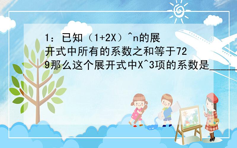 1：已知（1+2X）^n的展开式中所有的系数之和等于729那么这个展开式中X^3项的系数是_________?