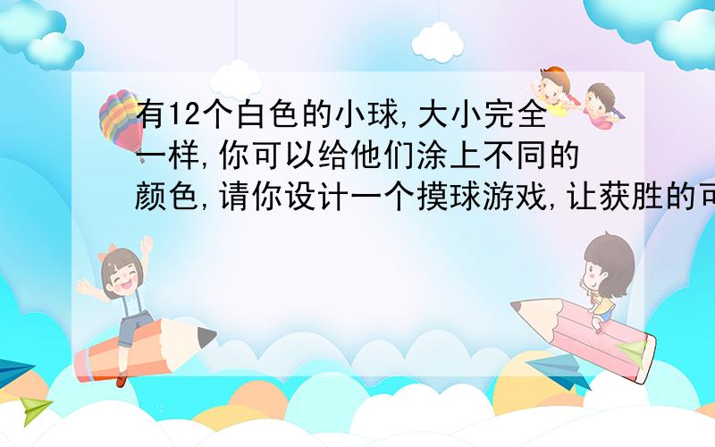 有12个白色的小球,大小完全一样,你可以给他们涂上不同的颜色,请你设计一个摸球游戏,让获胜的可能性分别