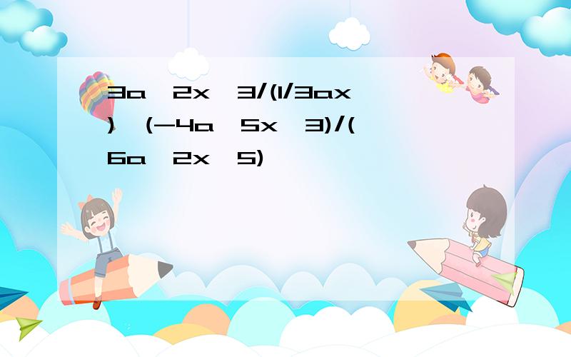 3a^2x^3/(1/3ax)*(-4a^5x^3)/(6a^2x^5)