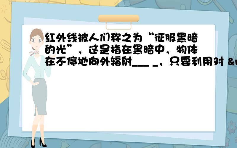 红外线被人们称之为“征服黑暗的光”，这是指在黑暗中，物体在不停地向外辐射___ _，只要利用对   