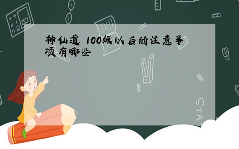 神仙道 100级以后的注意事项有哪些