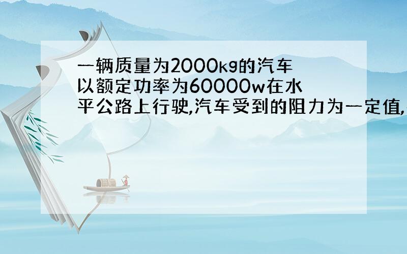 一辆质量为2000kg的汽车以额定功率为60000w在水平公路上行驶,汽车受到的阻力为一定值,在某一时刻汽车的速度为20