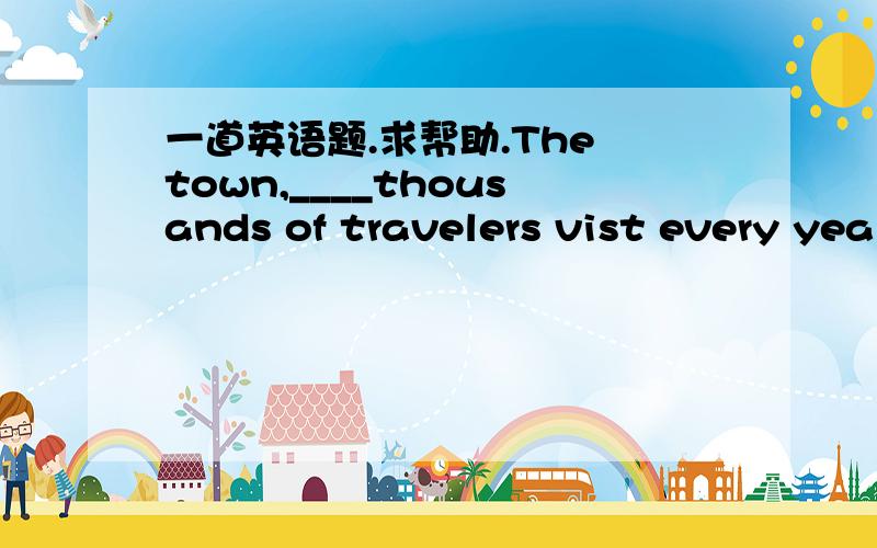 一道英语题.求帮助.The town,____thousands of travelers vist every yea