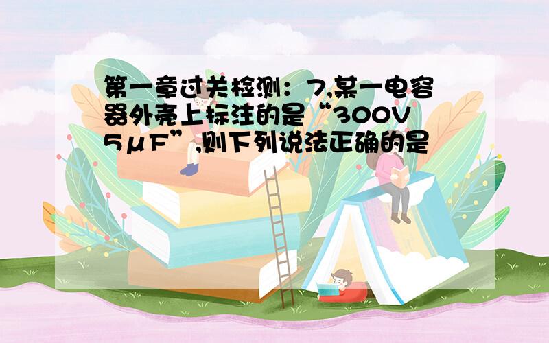 第一章过关检测：7,某一电容器外壳上标注的是“300V 5μF”,则下列说法正确的是