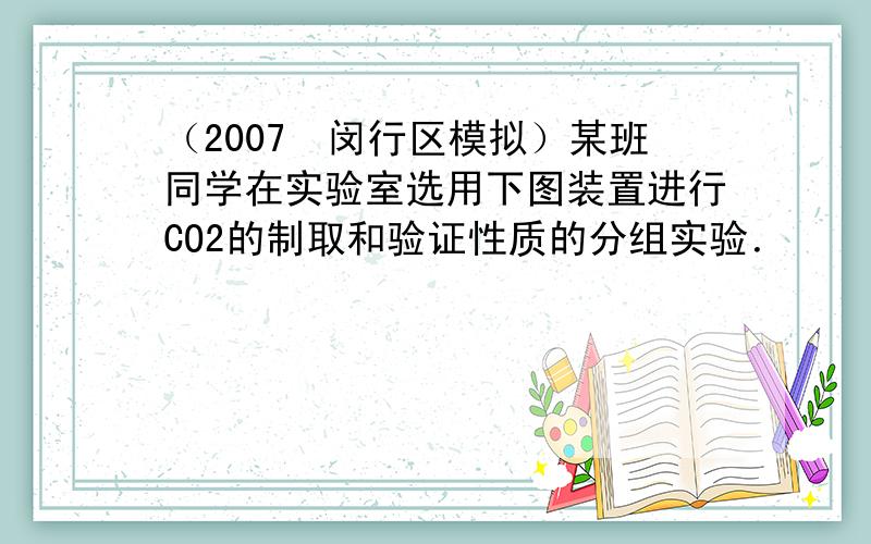 （2007•闵行区模拟）某班同学在实验室选用下图装置进行CO2的制取和验证性质的分组实验．