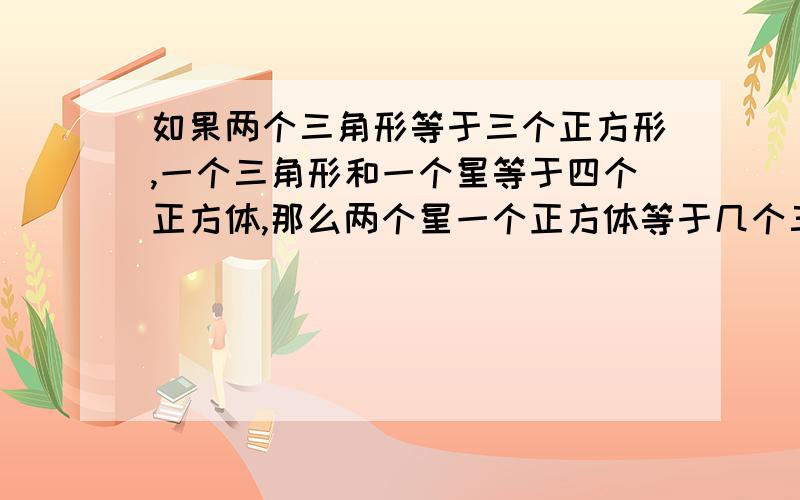 如果两个三角形等于三个正方形,一个三角形和一个星等于四个正方体,那么两个星一个正方体等于几个三角形