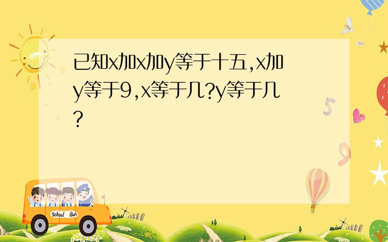 已知x加x加y等于十五,x加y等于9,x等于几?y等于几?