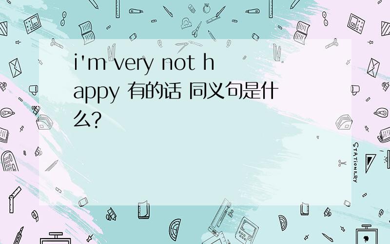 i'm very not happy 有的话 同义句是什么?