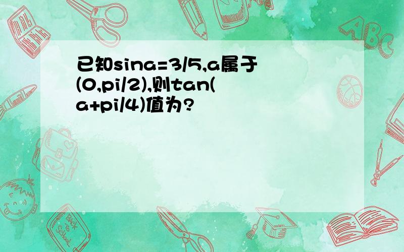 已知sina=3/5,a属于(0,pi/2),则tan(a+pi/4)值为?