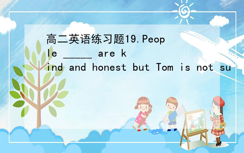 高二英语练习题19.People _____ are kind and honest but Tom is not su