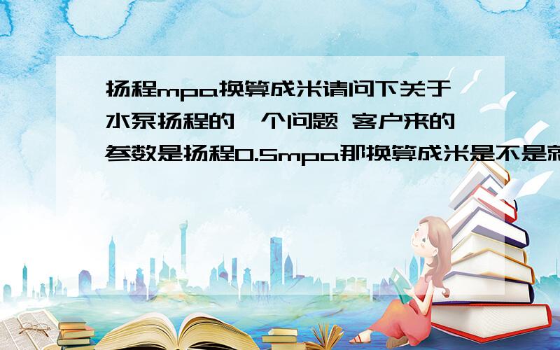 扬程mpa换算成米请问下关于水泵扬程的一个问题 客户来的参数是扬程0.5mpa那换算成米是不是就是50米左右0.5mpa