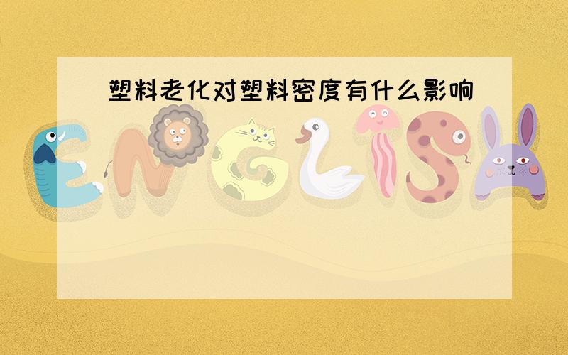 塑料老化对塑料密度有什么影响