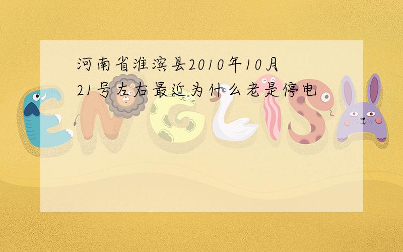 河南省淮滨县2010年10月21号左右最近为什么老是停电